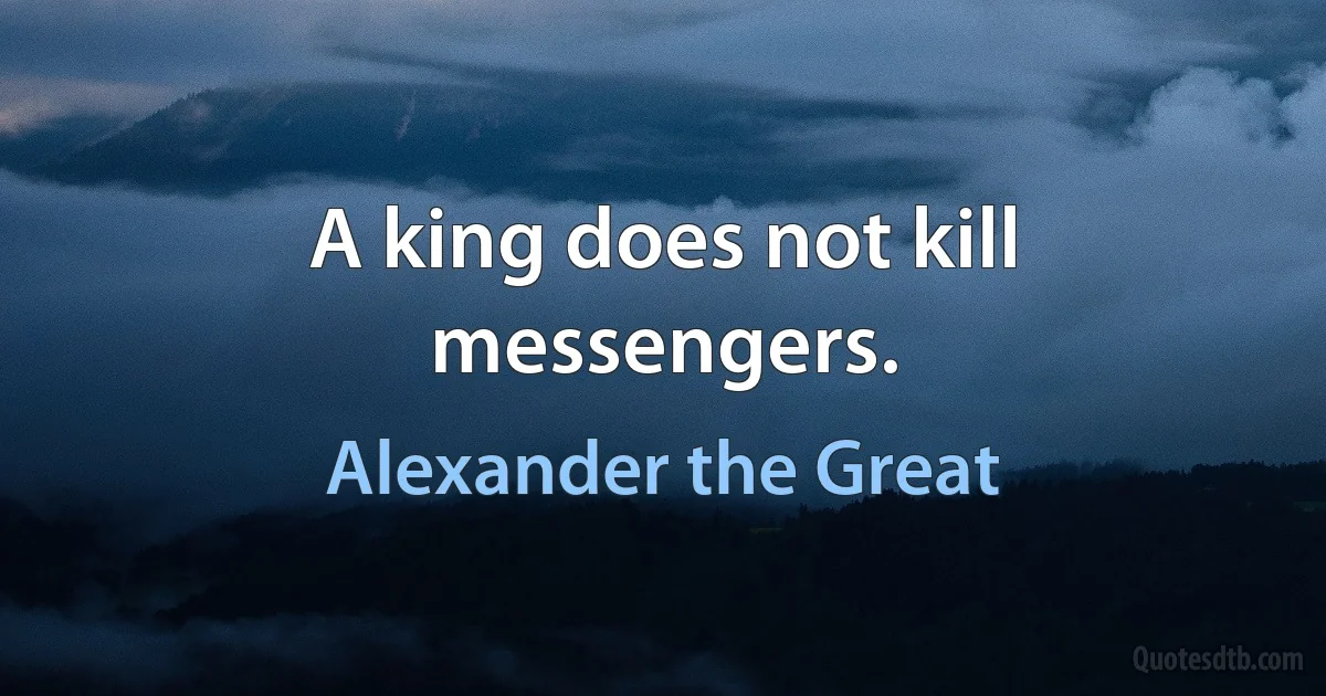 A king does not kill messengers. (Alexander the Great)