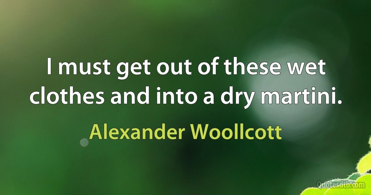 I must get out of these wet clothes and into a dry martini. (Alexander Woollcott)