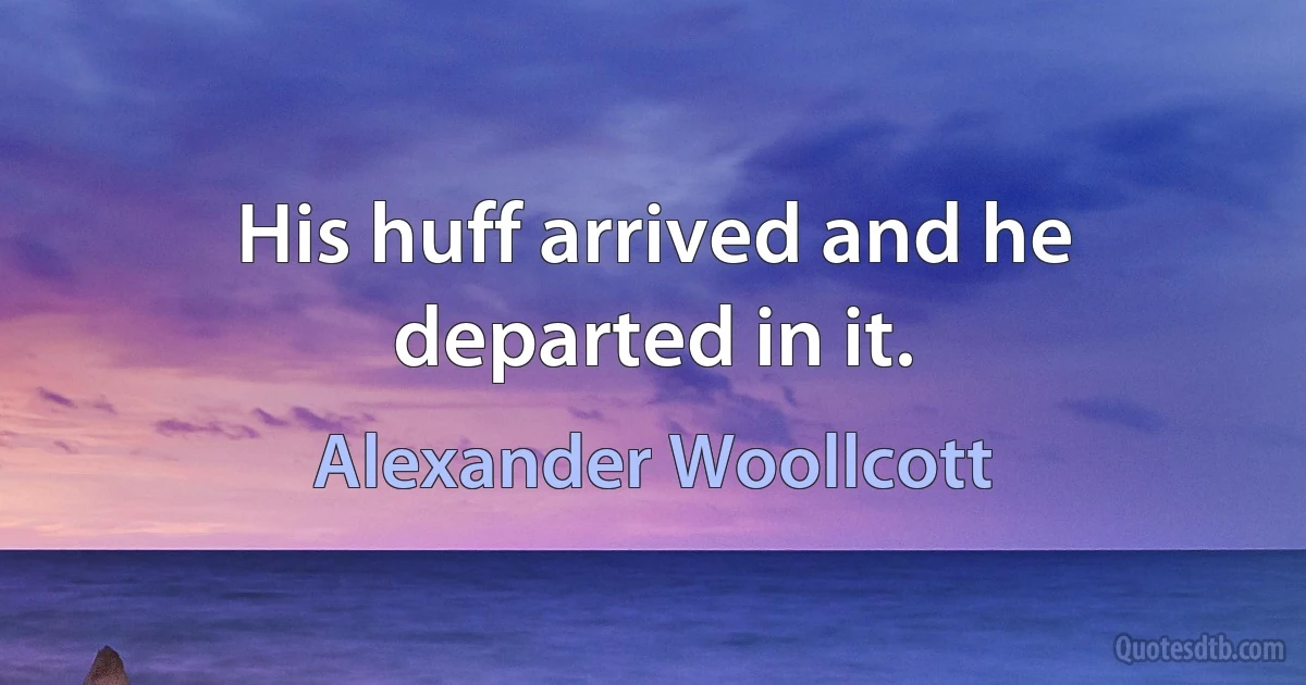 His huff arrived and he departed in it. (Alexander Woollcott)