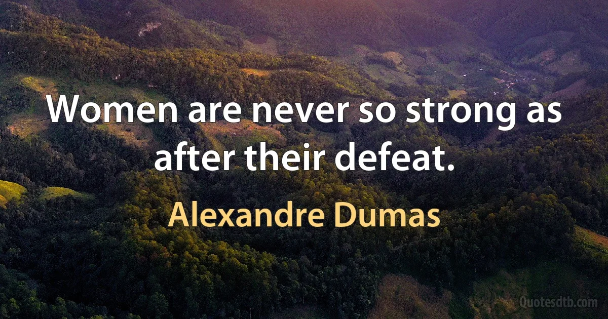 Women are never so strong as after their defeat. (Alexandre Dumas)