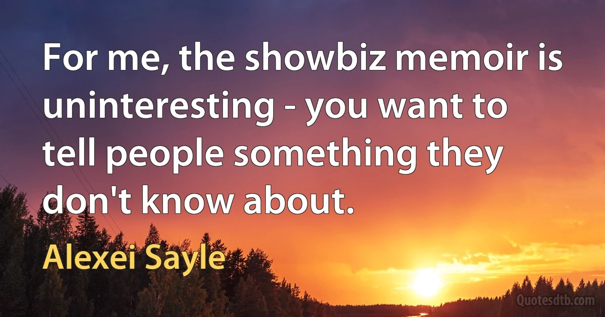 For me, the showbiz memoir is uninteresting - you want to tell people something they don't know about. (Alexei Sayle)