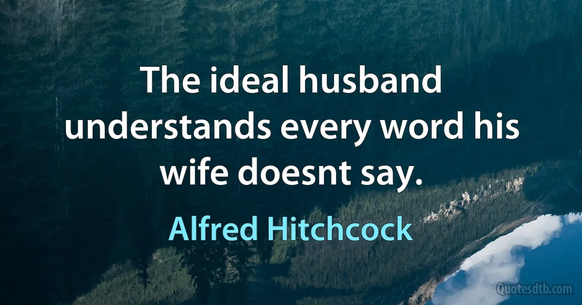 The ideal husband understands every word his wife doesnt say. (Alfred Hitchcock)