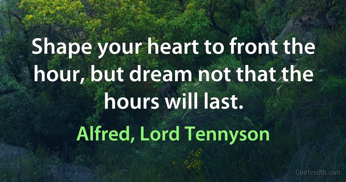 Shape your heart to front the hour, but dream not that the hours will last. (Alfred, Lord Tennyson)