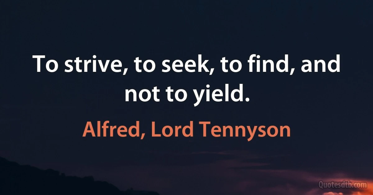 To strive, to seek, to find, and not to yield. (Alfred, Lord Tennyson)