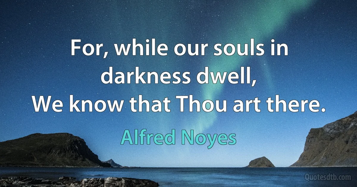 For, while our souls in darkness dwell,
We know that Thou art there. (Alfred Noyes)