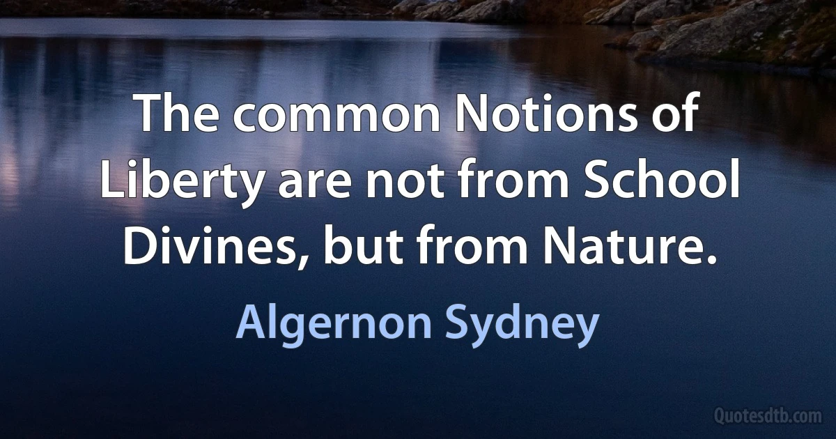 The common Notions of Liberty are not from School Divines, but from Nature. (Algernon Sydney)