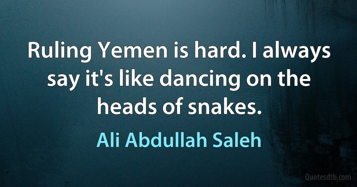 Ruling Yemen is hard. I always say it's like dancing on the heads of snakes. (Ali Abdullah Saleh)