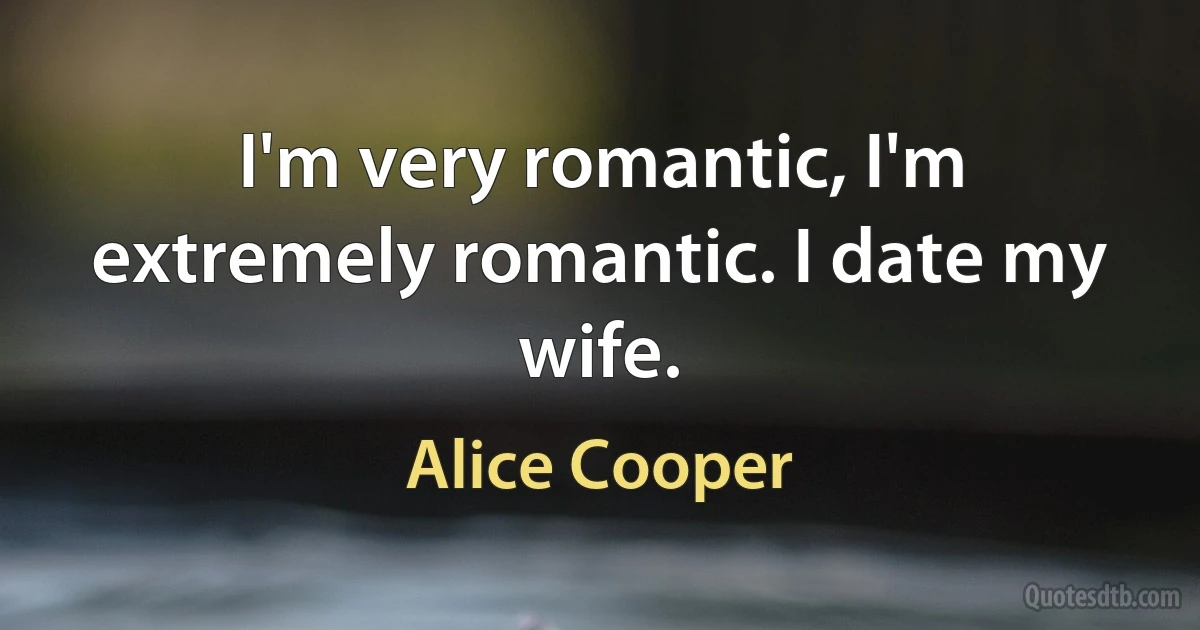 I'm very romantic, I'm extremely romantic. I date my wife. (Alice Cooper)