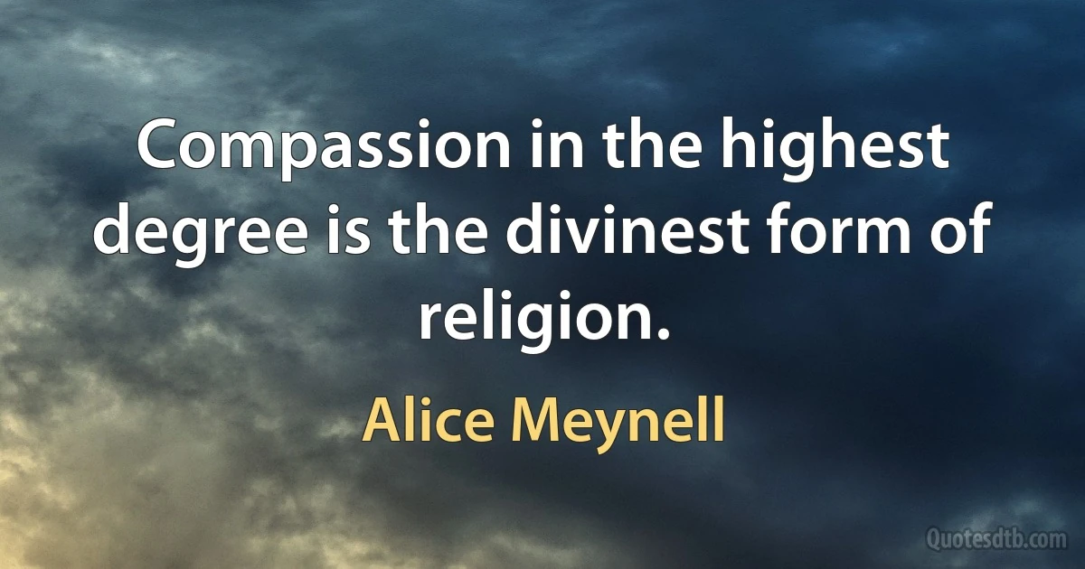 Compassion in the highest degree is the divinest form of religion. (Alice Meynell)