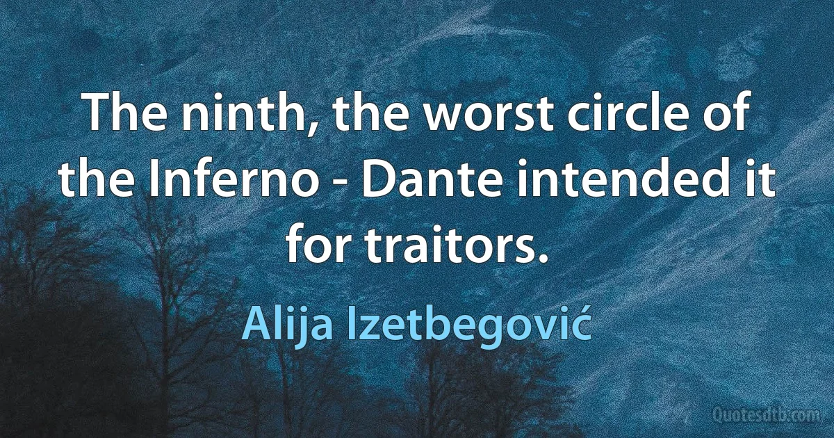 The ninth, the worst circle of the Inferno - Dante intended it for traitors. (Alija Izetbegović)