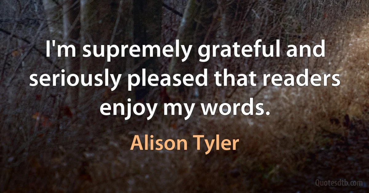 I'm supremely grateful and seriously pleased that readers enjoy my words. (Alison Tyler)