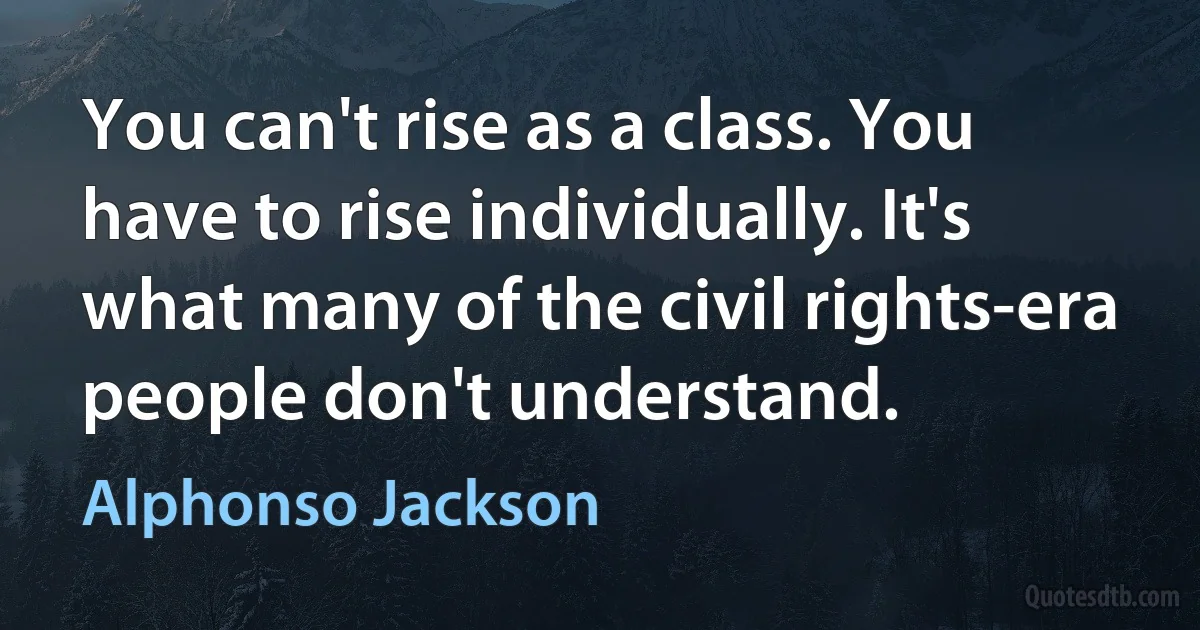 You can't rise as a class. You have to rise individually. It's what many of the civil rights-era people don't understand. (Alphonso Jackson)