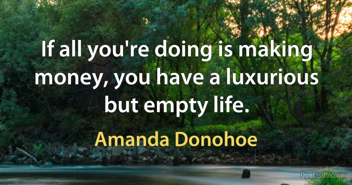 If all you're doing is making money, you have a luxurious but empty life. (Amanda Donohoe)