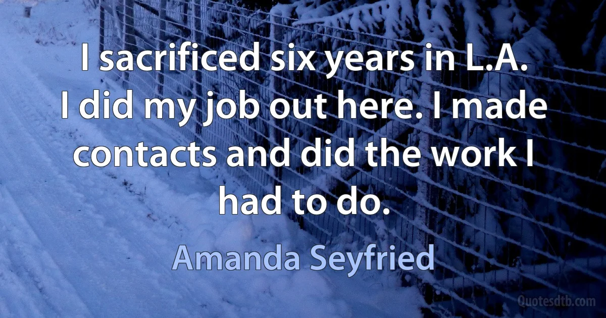 I sacrificed six years in L.A. I did my job out here. I made contacts and did the work I had to do. (Amanda Seyfried)