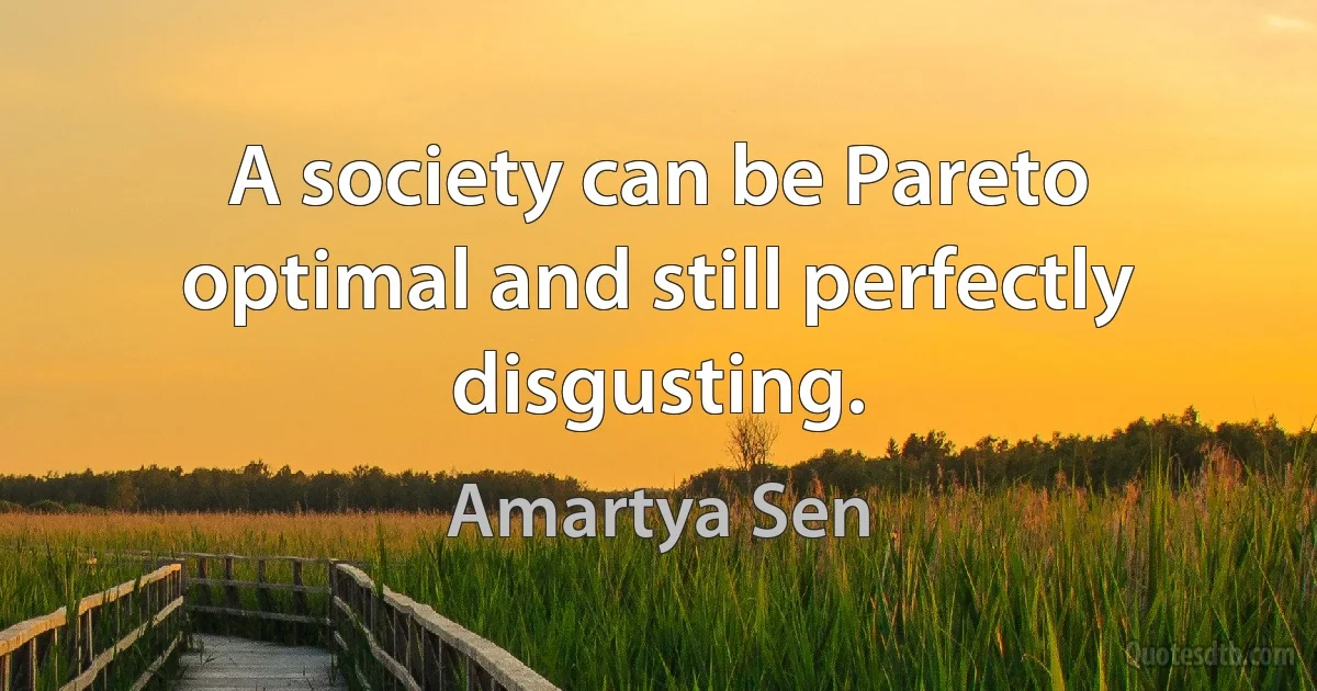 A society can be Pareto optimal and still perfectly disgusting. (Amartya Sen)