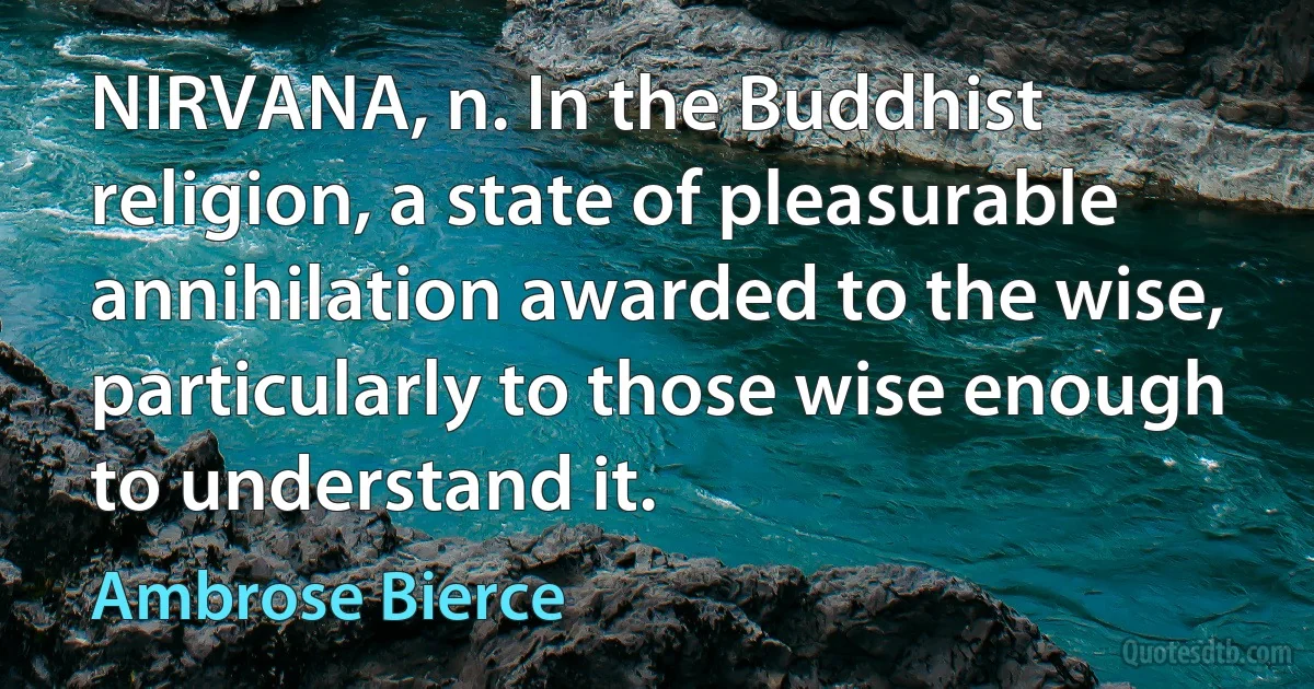 NIRVANA, n. In the Buddhist religion, a state of pleasurable annihilation awarded to the wise, particularly to those wise enough to understand it. (Ambrose Bierce)