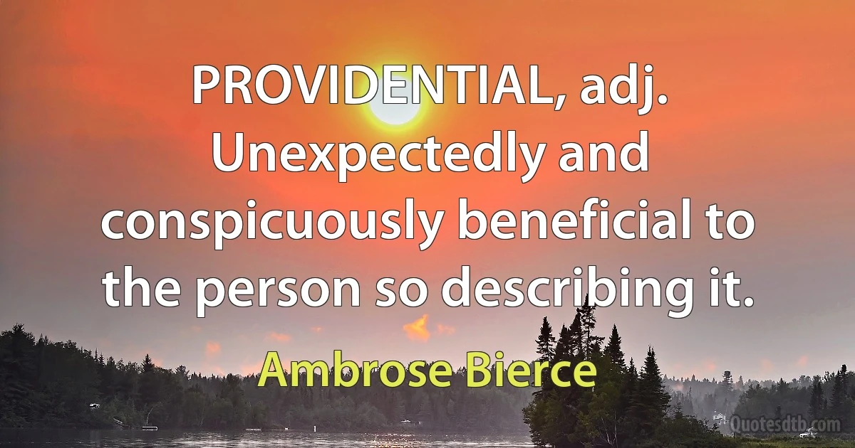 PROVIDENTIAL, adj. Unexpectedly and conspicuously beneficial to the person so describing it. (Ambrose Bierce)