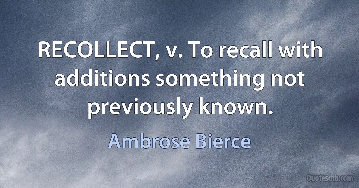 RECOLLECT, v. To recall with additions something not previously known. (Ambrose Bierce)