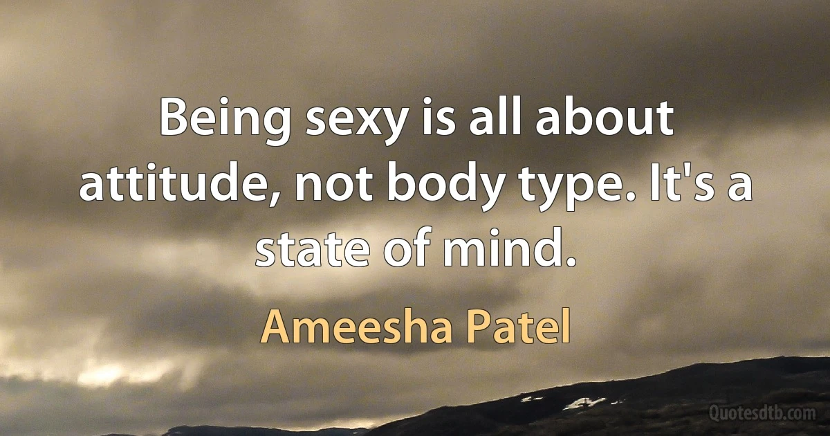 Being sexy is all about attitude, not body type. It's a state of mind. (Ameesha Patel)