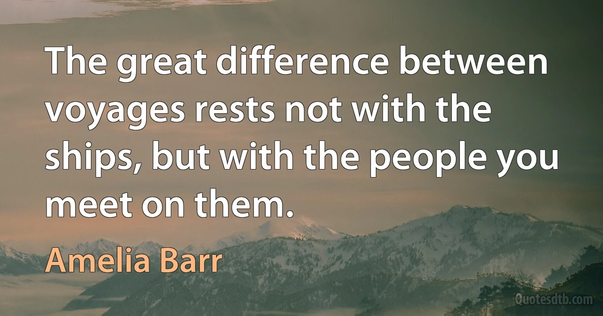 The great difference between voyages rests not with the ships, but with the people you meet on them. (Amelia Barr)