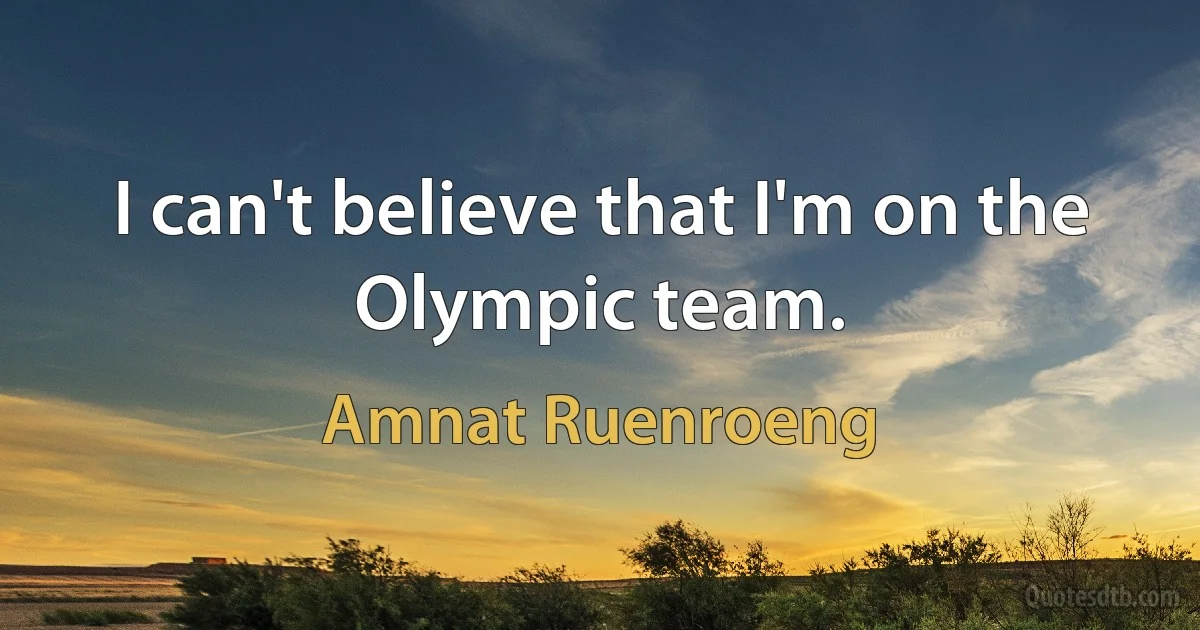 I can't believe that I'm on the Olympic team. (Amnat Ruenroeng)