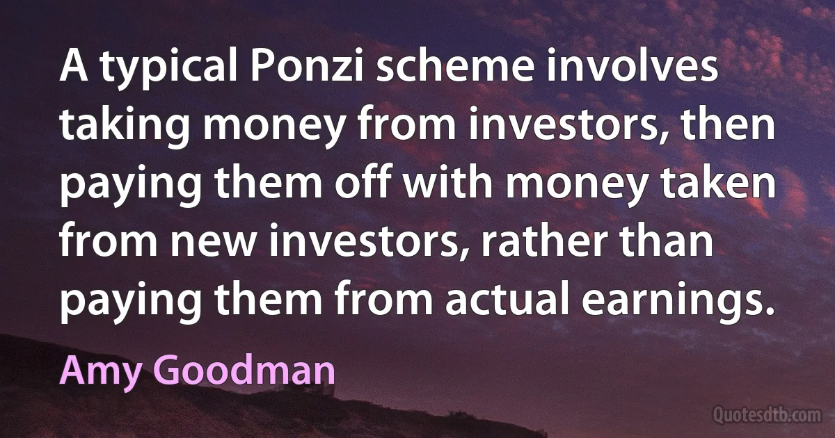 A typical Ponzi scheme involves taking money from investors, then paying them off with money taken from new investors, rather than paying them from actual earnings. (Amy Goodman)