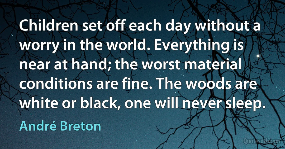 Children set off each day without a worry in the world. Everything is near at hand; the worst material conditions are fine. The woods are white or black, one will never sleep. (André Breton)