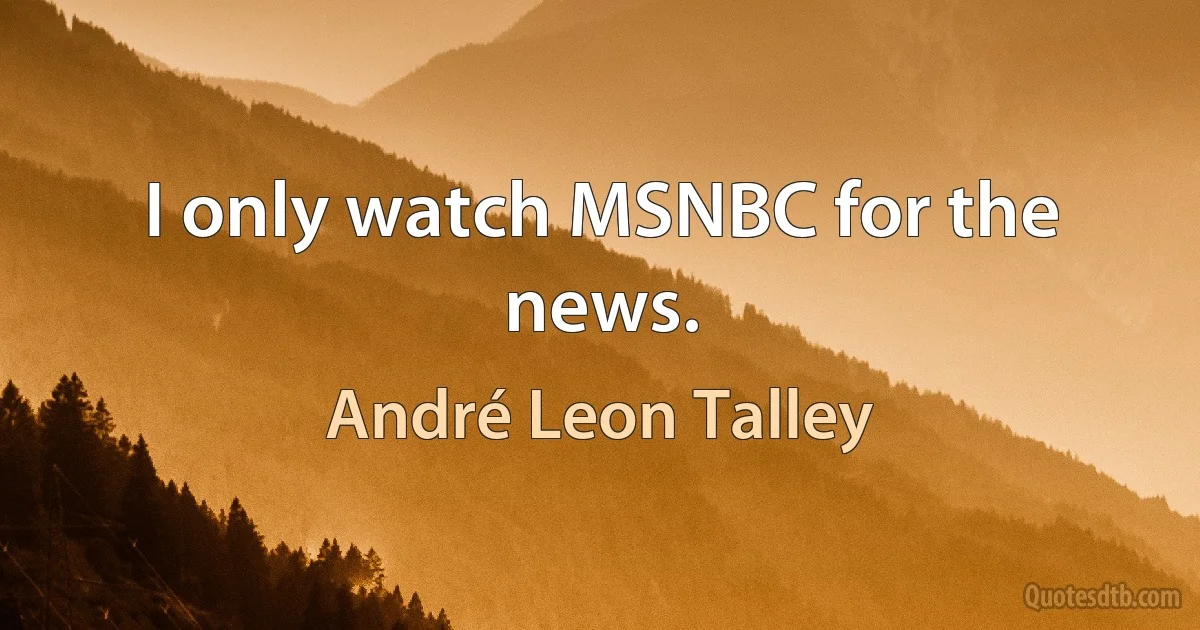 I only watch MSNBC for the news. (André Leon Talley)