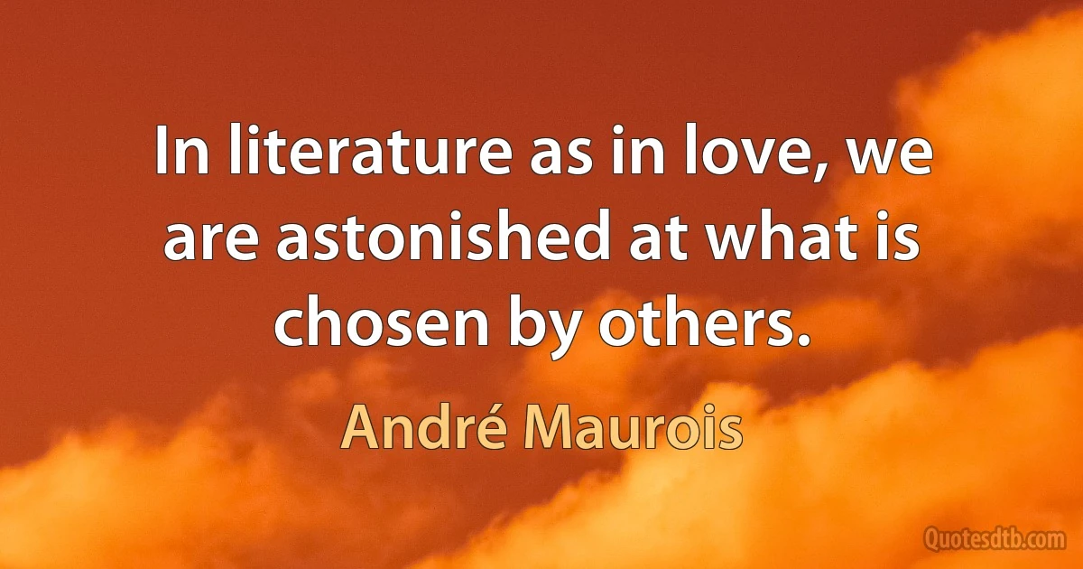 In literature as in love, we are astonished at what is chosen by others. (André Maurois)