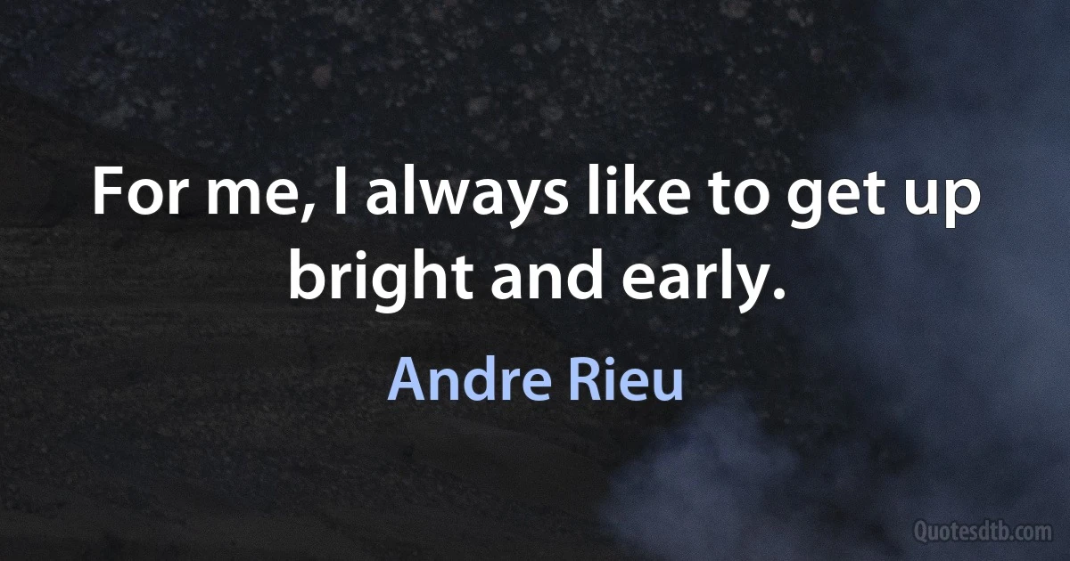 For me, I always like to get up bright and early. (Andre Rieu)