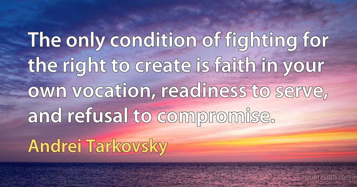 The only condition of fighting for the right to create is faith in your own vocation, readiness to serve, and refusal to compromise. (Andrei Tarkovsky)