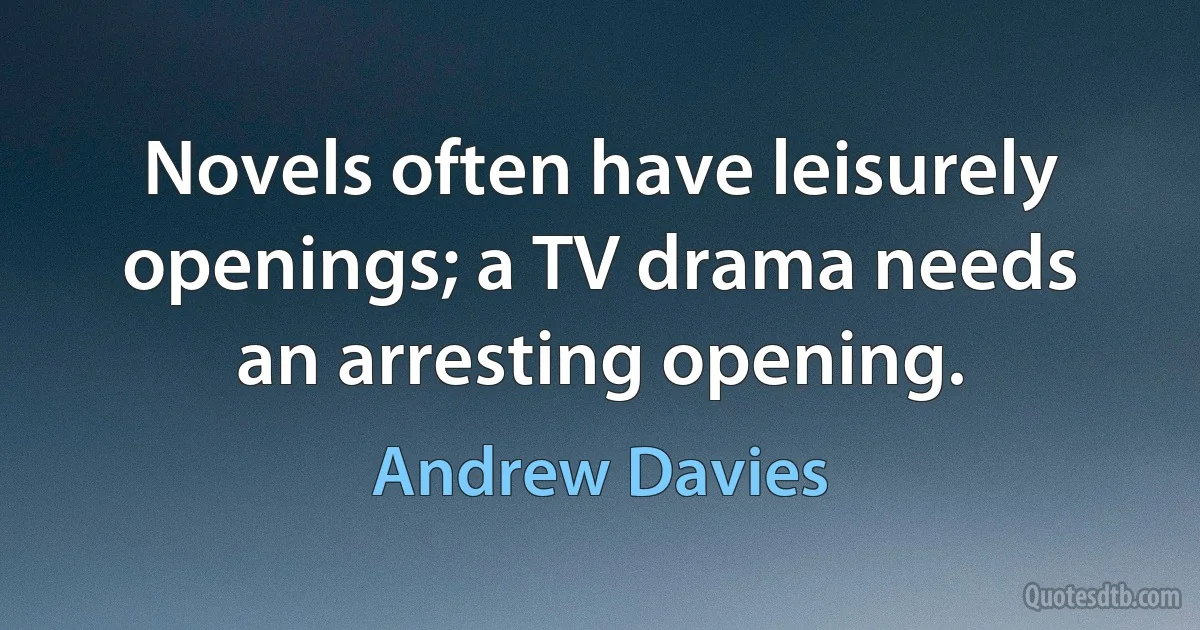 Novels often have leisurely openings; a TV drama needs an arresting opening. (Andrew Davies)