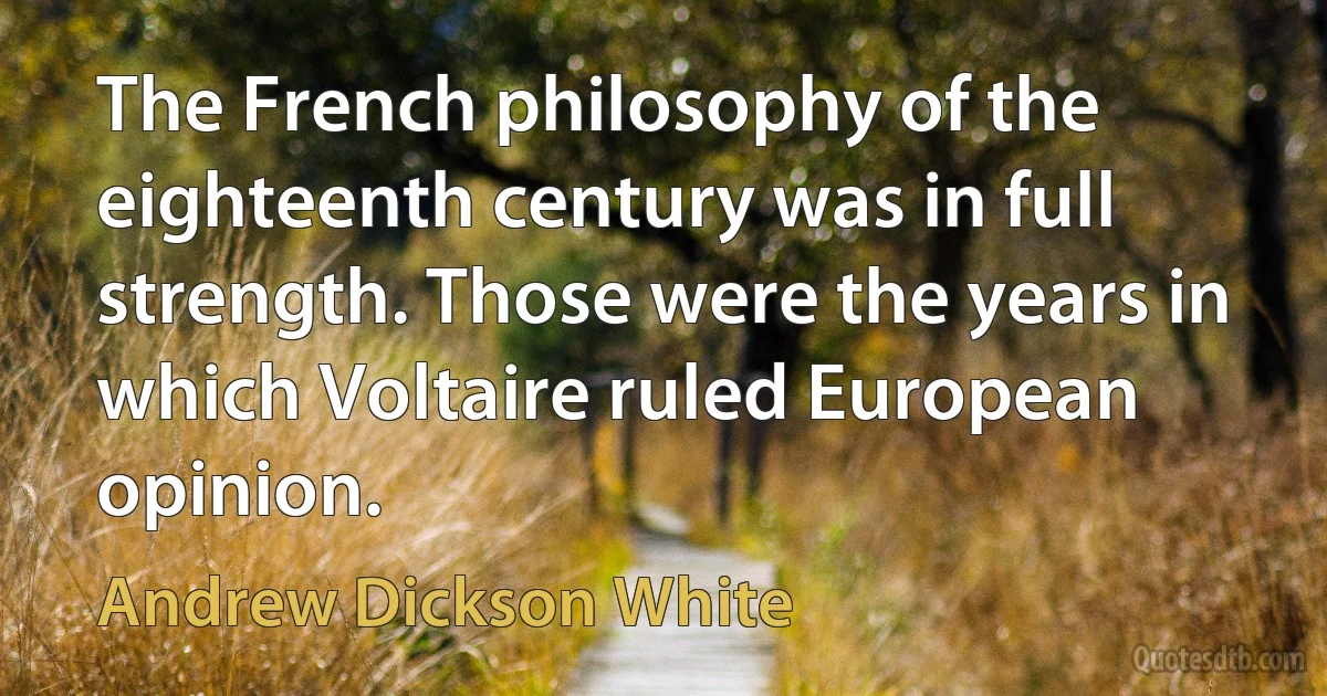 The French philosophy of the eighteenth century was in full strength. Those were the years in which Voltaire ruled European opinion. (Andrew Dickson White)