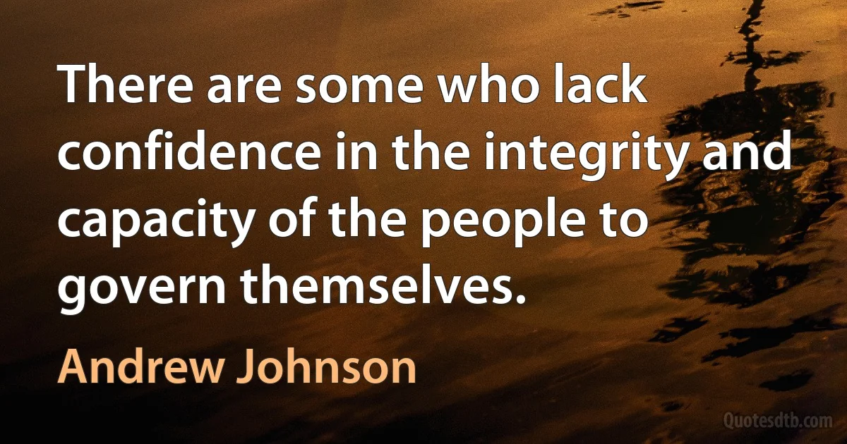 There are some who lack confidence in the integrity and capacity of the people to govern themselves. (Andrew Johnson)