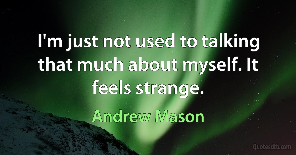 I'm just not used to talking that much about myself. It feels strange. (Andrew Mason)