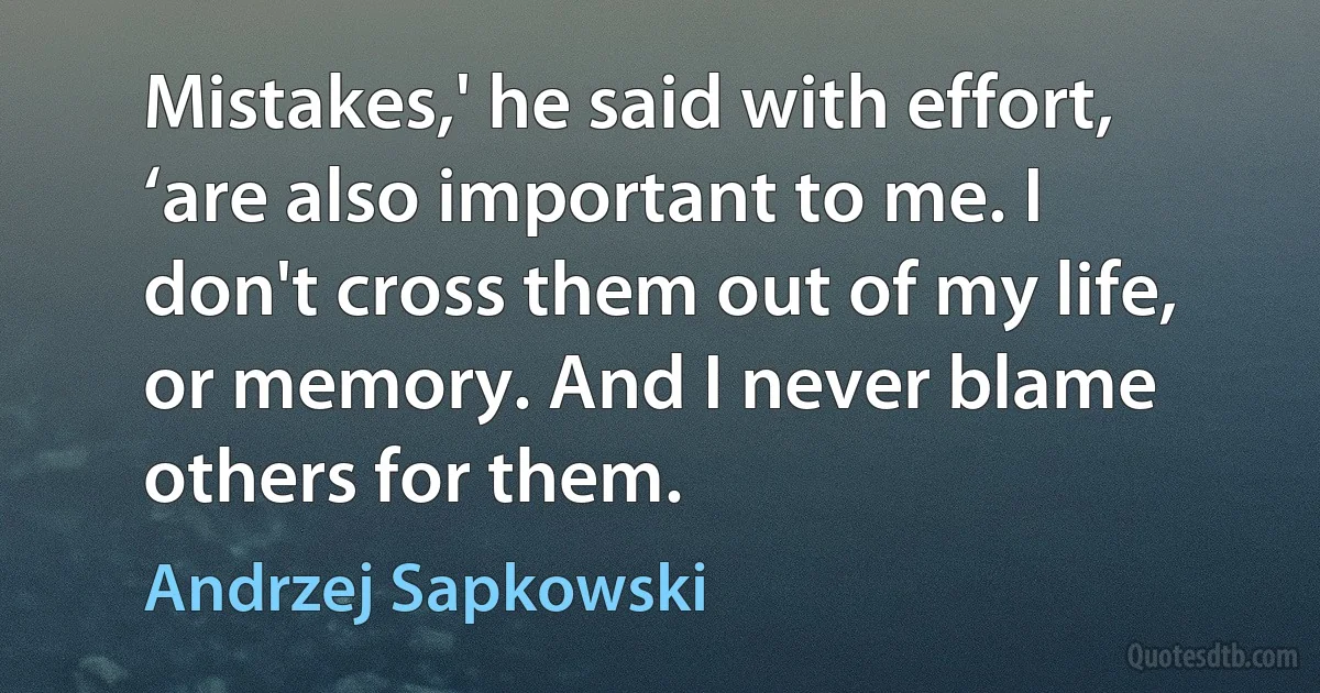 Mistakes,' he said with effort, ‘are also important to me. I don't cross them out of my life, or memory. And I never blame others for them. (Andrzej Sapkowski)