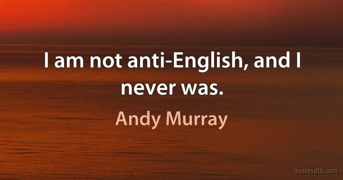 I am not anti-English, and I never was. (Andy Murray)