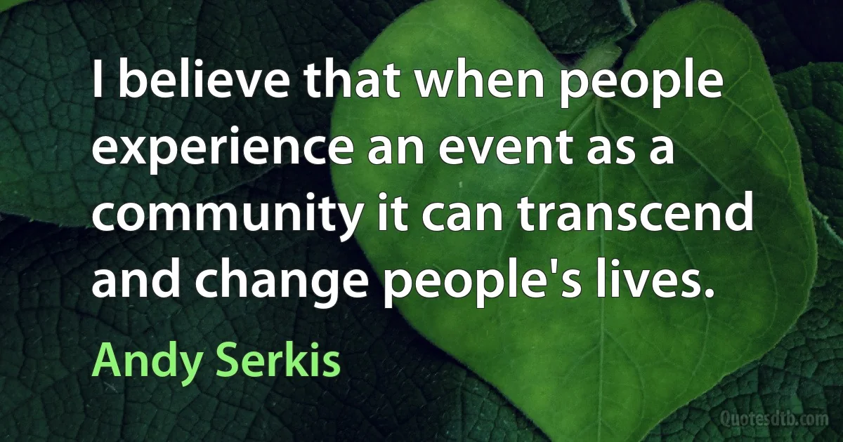 I believe that when people experience an event as a community it can transcend and change people's lives. (Andy Serkis)