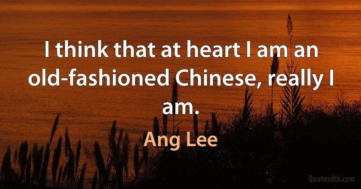 I think that at heart I am an old-fashioned Chinese, really I am. (Ang Lee)