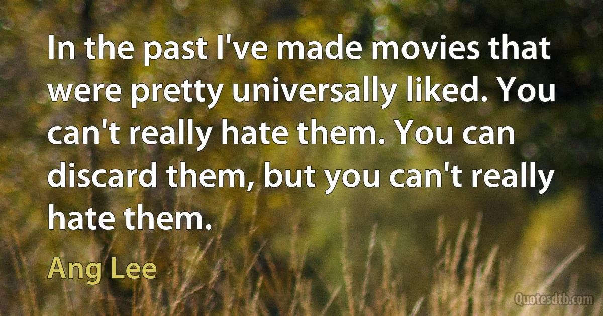 In the past I've made movies that were pretty universally liked. You can't really hate them. You can discard them, but you can't really hate them. (Ang Lee)