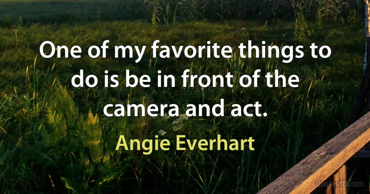 One of my favorite things to do is be in front of the camera and act. (Angie Everhart)