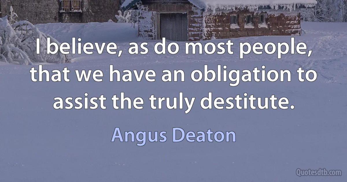 I believe, as do most people, that we have an obligation to assist the truly destitute. (Angus Deaton)