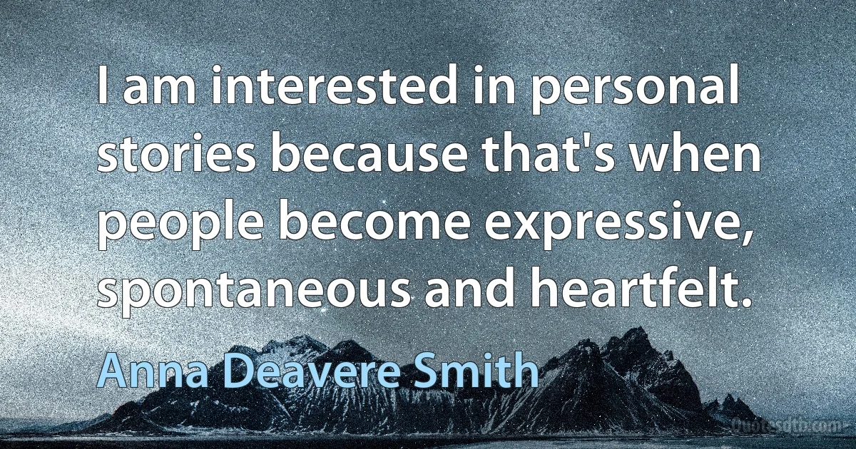 I am interested in personal stories because that's when people become expressive, spontaneous and heartfelt. (Anna Deavere Smith)