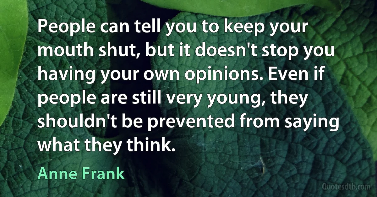 People can tell you to keep your mouth shut, but it doesn't stop you having your own opinions. Even if people are still very young, they shouldn't be prevented from saying what they think. (Anne Frank)