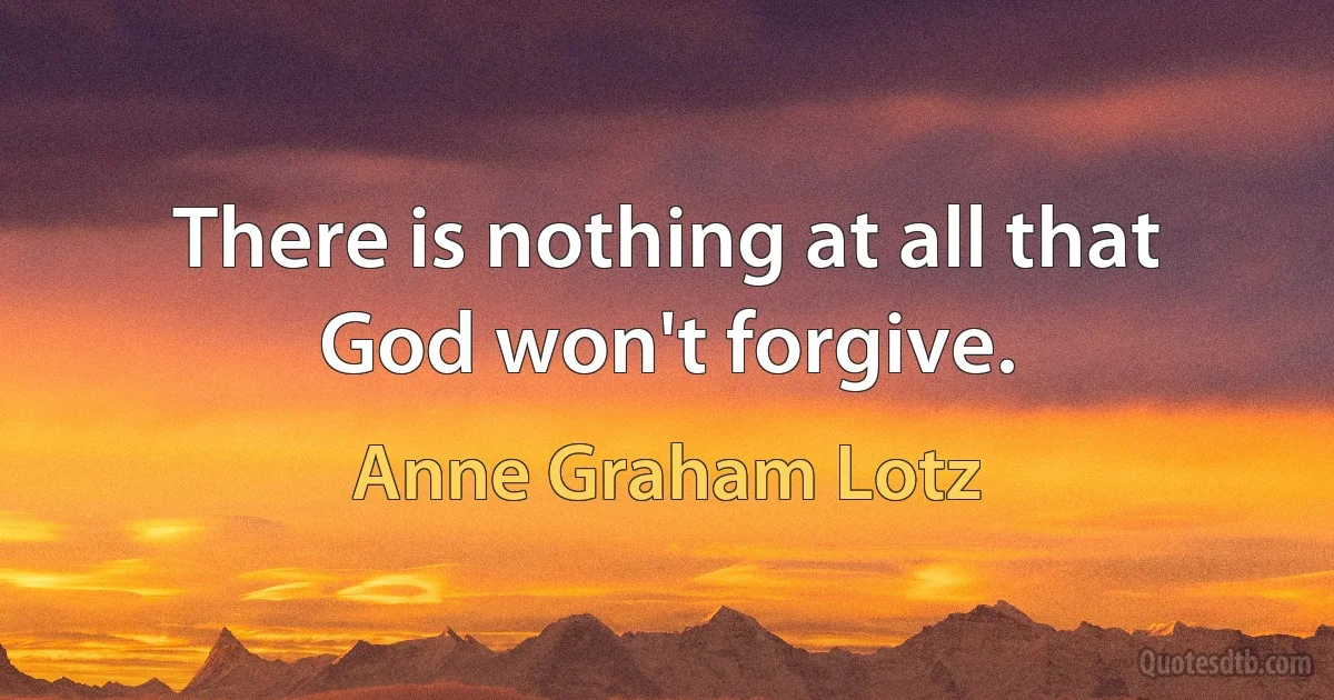 There is nothing at all that God won't forgive. (Anne Graham Lotz)