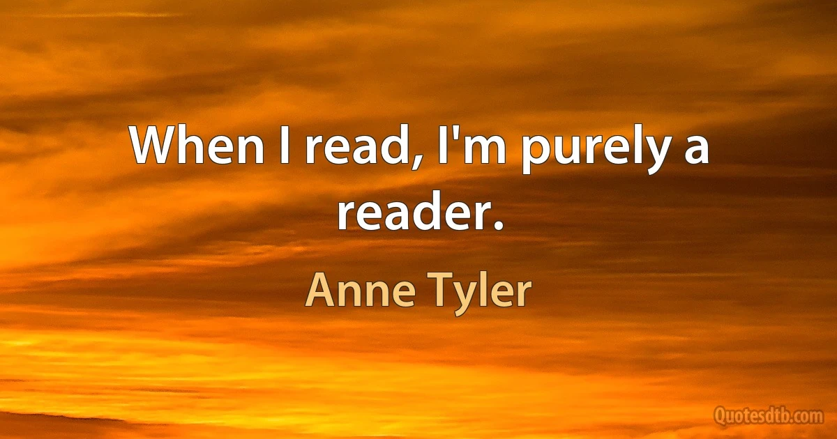 When I read, I'm purely a reader. (Anne Tyler)