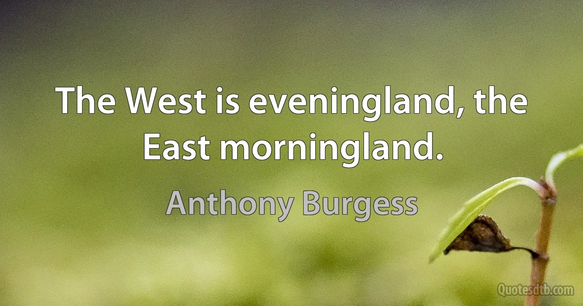 The West is eveningland, the East morningland. (Anthony Burgess)