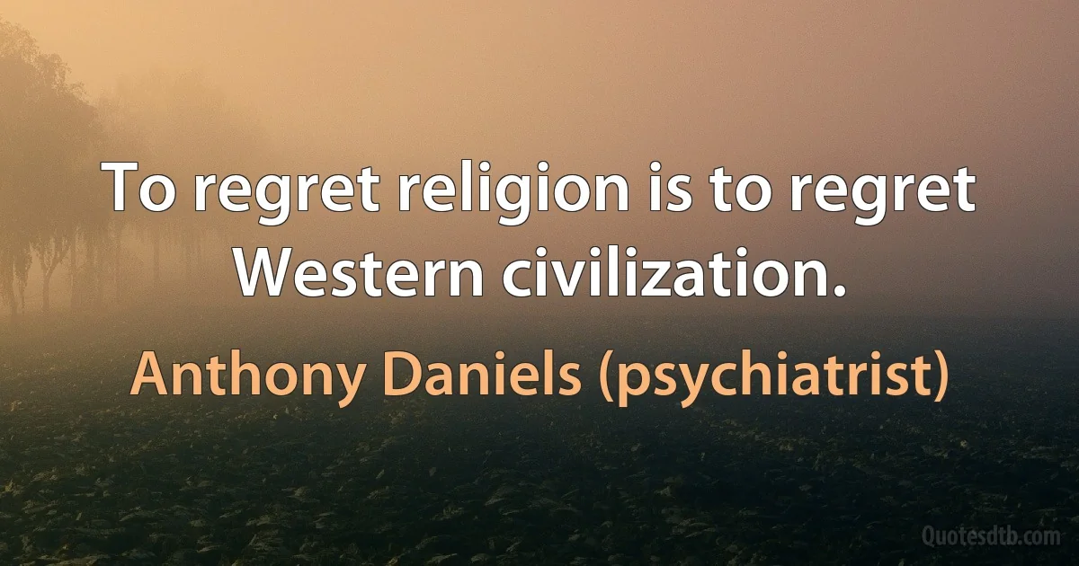 To regret religion is to regret Western civilization. (Anthony Daniels (psychiatrist))