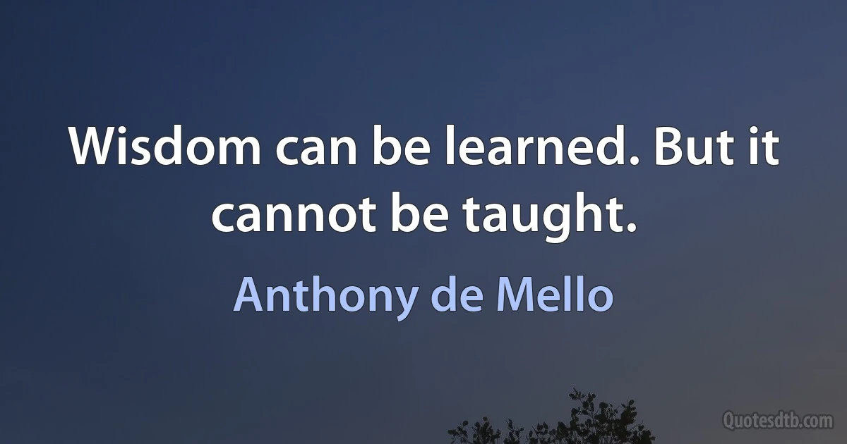 Wisdom can be learned. But it cannot be taught. (Anthony de Mello)