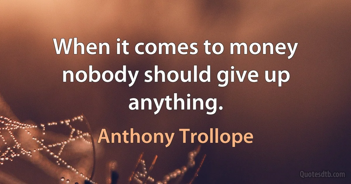 When it comes to money nobody should give up anything. (Anthony Trollope)